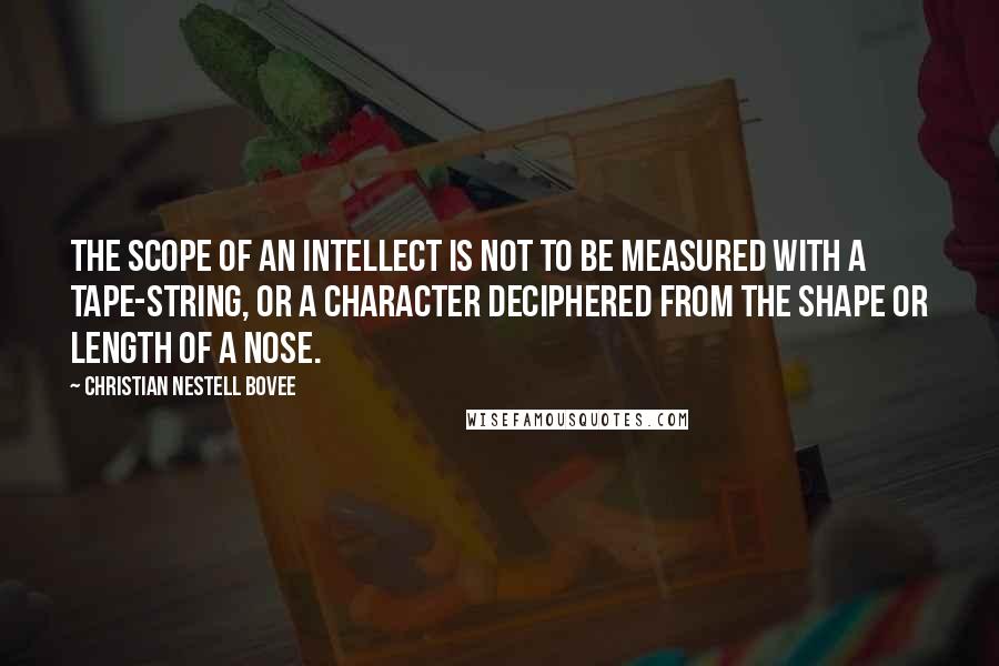 Christian Nestell Bovee Quotes: The scope of an intellect is not to be measured with a tape-string, or a character deciphered from the shape or length of a nose.