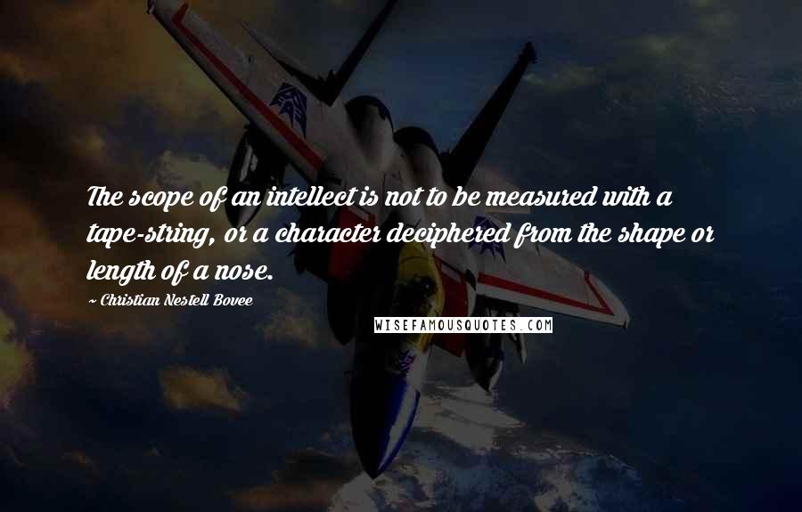 Christian Nestell Bovee Quotes: The scope of an intellect is not to be measured with a tape-string, or a character deciphered from the shape or length of a nose.