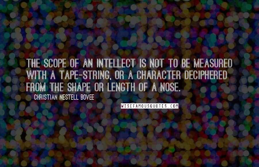 Christian Nestell Bovee Quotes: The scope of an intellect is not to be measured with a tape-string, or a character deciphered from the shape or length of a nose.