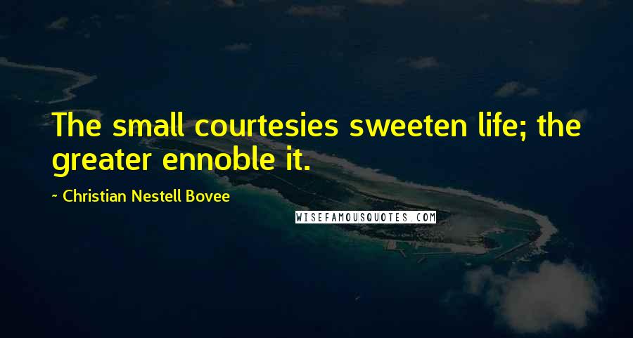 Christian Nestell Bovee Quotes: The small courtesies sweeten life; the greater ennoble it.