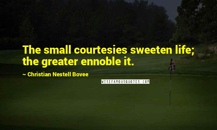 Christian Nestell Bovee Quotes: The small courtesies sweeten life; the greater ennoble it.