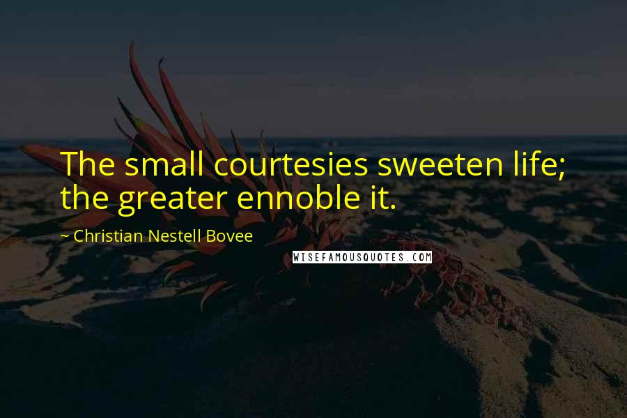 Christian Nestell Bovee Quotes: The small courtesies sweeten life; the greater ennoble it.