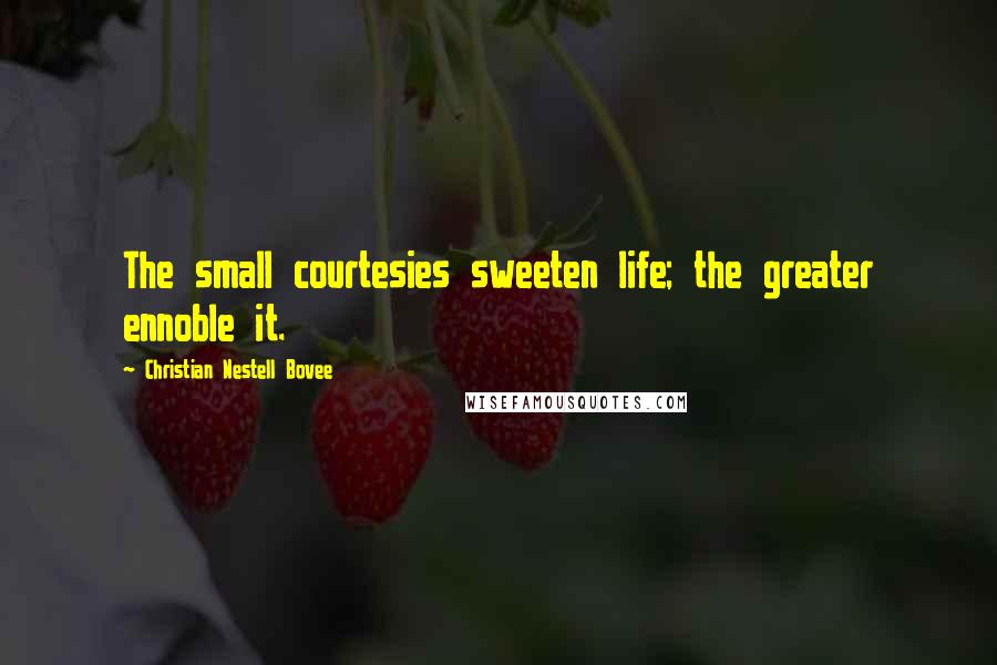 Christian Nestell Bovee Quotes: The small courtesies sweeten life; the greater ennoble it.