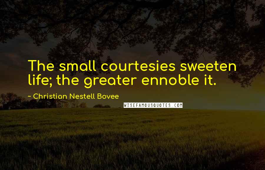 Christian Nestell Bovee Quotes: The small courtesies sweeten life; the greater ennoble it.