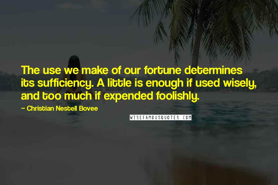 Christian Nestell Bovee Quotes: The use we make of our fortune determines its sufficiency. A little is enough if used wisely, and too much if expended foolishly.