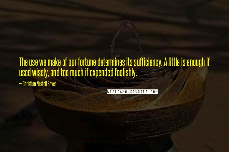 Christian Nestell Bovee Quotes: The use we make of our fortune determines its sufficiency. A little is enough if used wisely, and too much if expended foolishly.