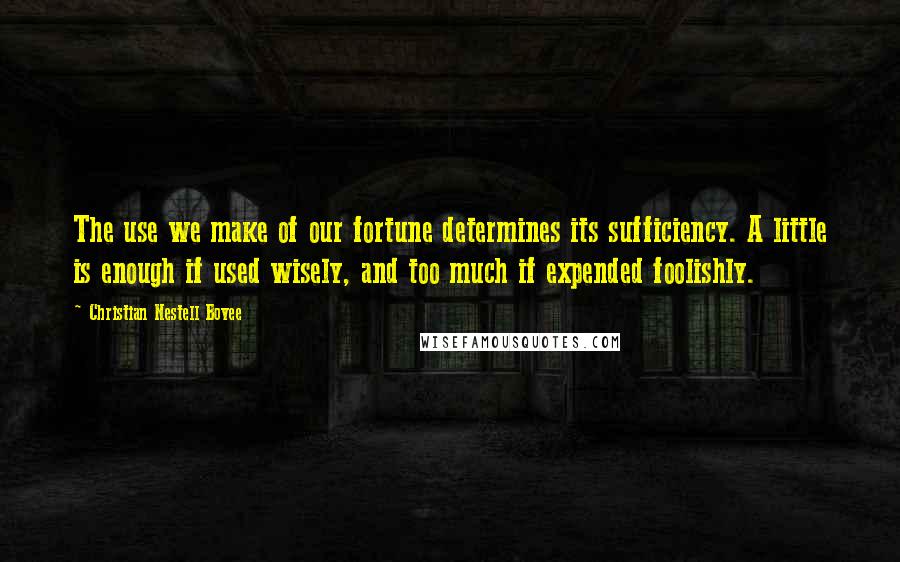 Christian Nestell Bovee Quotes: The use we make of our fortune determines its sufficiency. A little is enough if used wisely, and too much if expended foolishly.