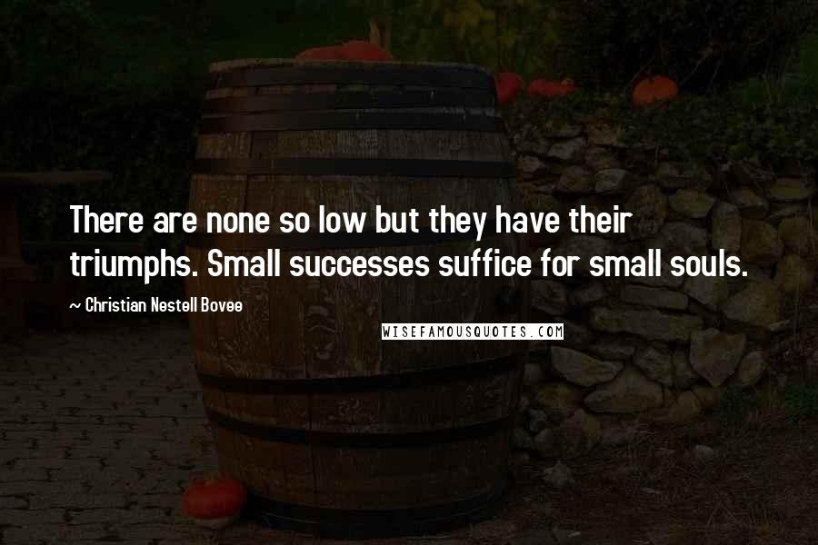 Christian Nestell Bovee Quotes: There are none so low but they have their triumphs. Small successes suffice for small souls.