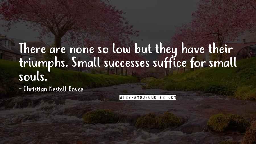 Christian Nestell Bovee Quotes: There are none so low but they have their triumphs. Small successes suffice for small souls.