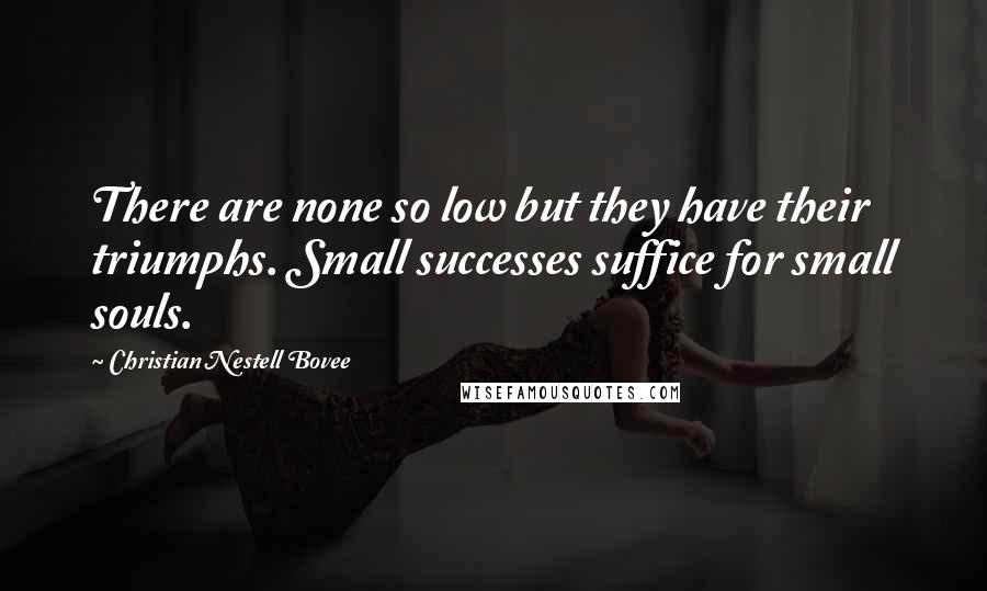 Christian Nestell Bovee Quotes: There are none so low but they have their triumphs. Small successes suffice for small souls.