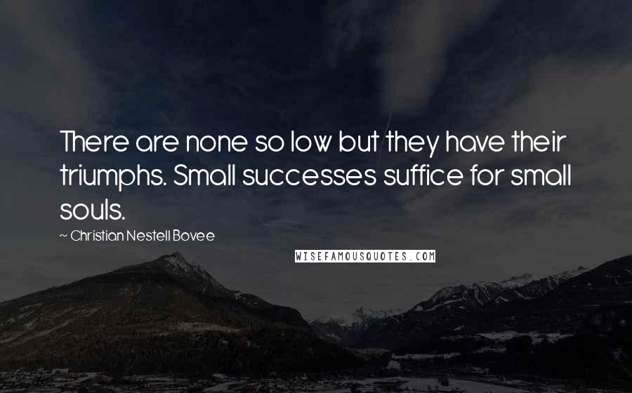 Christian Nestell Bovee Quotes: There are none so low but they have their triumphs. Small successes suffice for small souls.