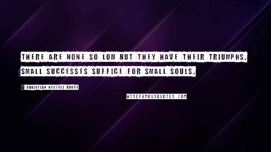 Christian Nestell Bovee Quotes: There are none so low but they have their triumphs. Small successes suffice for small souls.