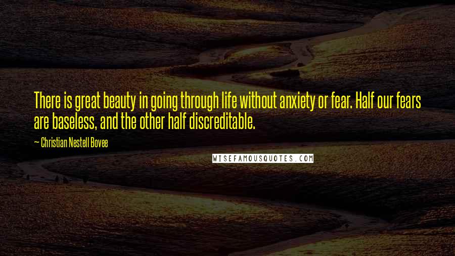 Christian Nestell Bovee Quotes: There is great beauty in going through life without anxiety or fear. Half our fears are baseless, and the other half discreditable.