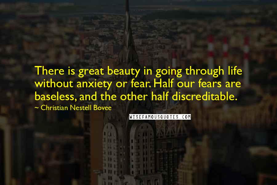 Christian Nestell Bovee Quotes: There is great beauty in going through life without anxiety or fear. Half our fears are baseless, and the other half discreditable.