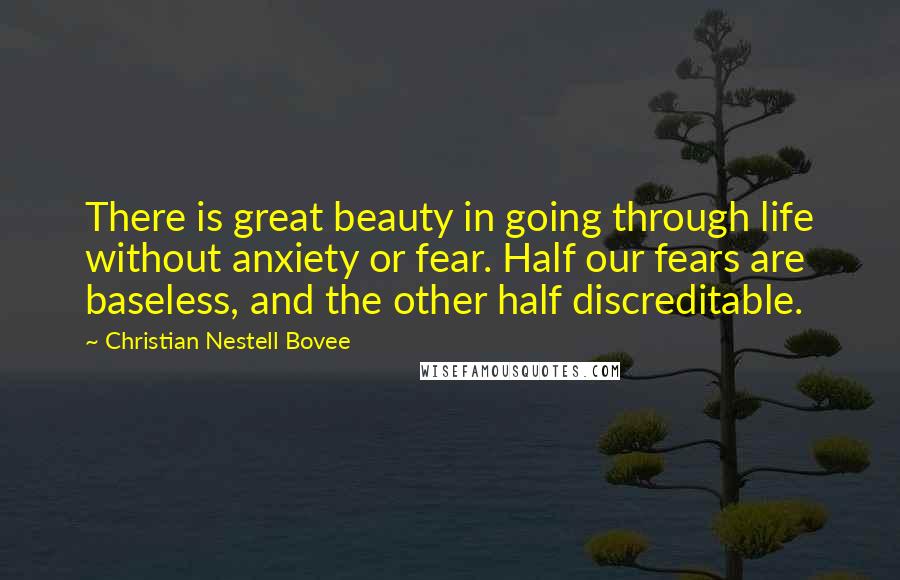 Christian Nestell Bovee Quotes: There is great beauty in going through life without anxiety or fear. Half our fears are baseless, and the other half discreditable.