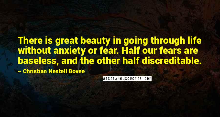 Christian Nestell Bovee Quotes: There is great beauty in going through life without anxiety or fear. Half our fears are baseless, and the other half discreditable.