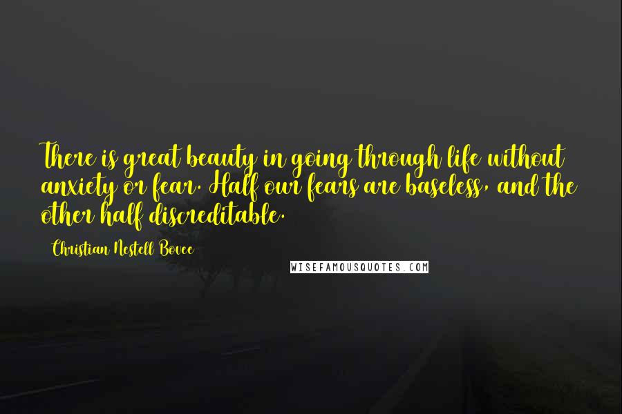 Christian Nestell Bovee Quotes: There is great beauty in going through life without anxiety or fear. Half our fears are baseless, and the other half discreditable.