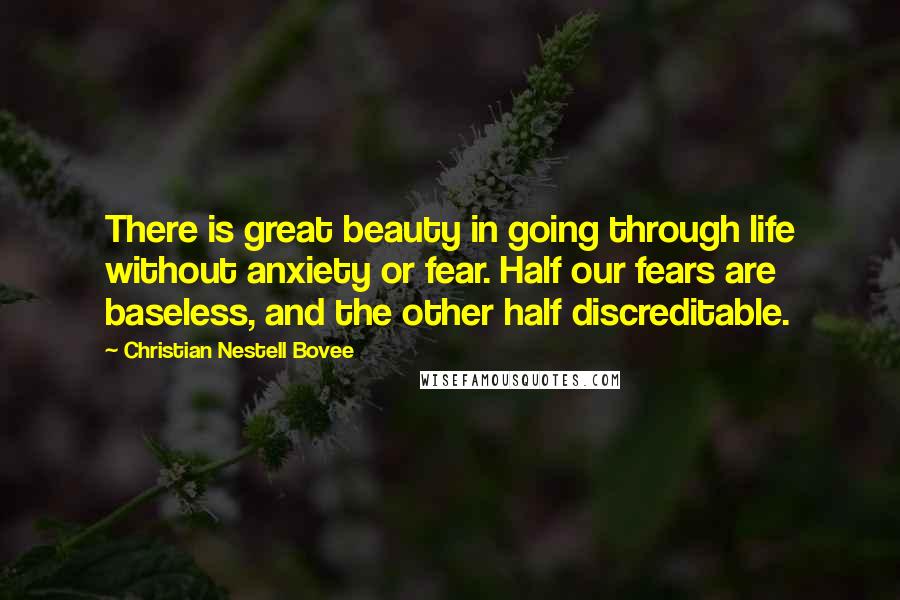 Christian Nestell Bovee Quotes: There is great beauty in going through life without anxiety or fear. Half our fears are baseless, and the other half discreditable.
