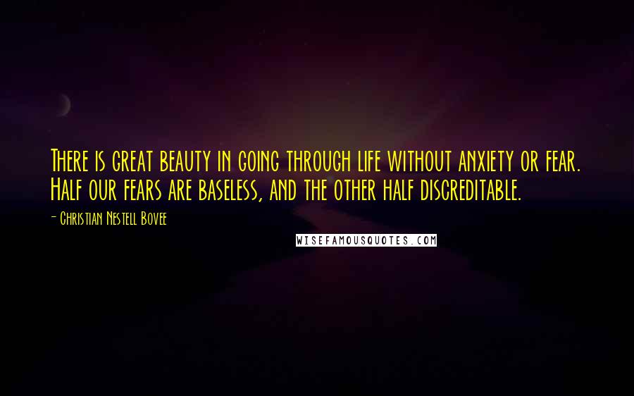 Christian Nestell Bovee Quotes: There is great beauty in going through life without anxiety or fear. Half our fears are baseless, and the other half discreditable.