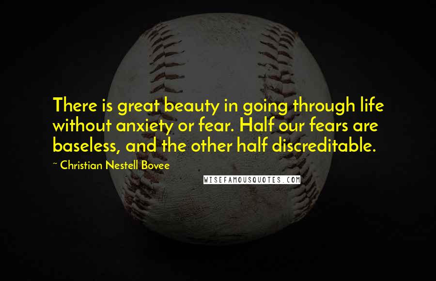 Christian Nestell Bovee Quotes: There is great beauty in going through life without anxiety or fear. Half our fears are baseless, and the other half discreditable.