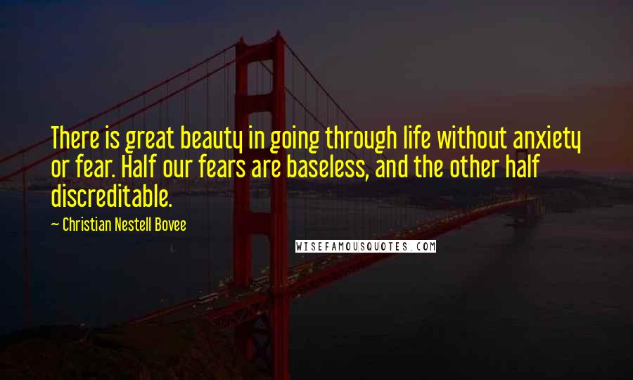 Christian Nestell Bovee Quotes: There is great beauty in going through life without anxiety or fear. Half our fears are baseless, and the other half discreditable.