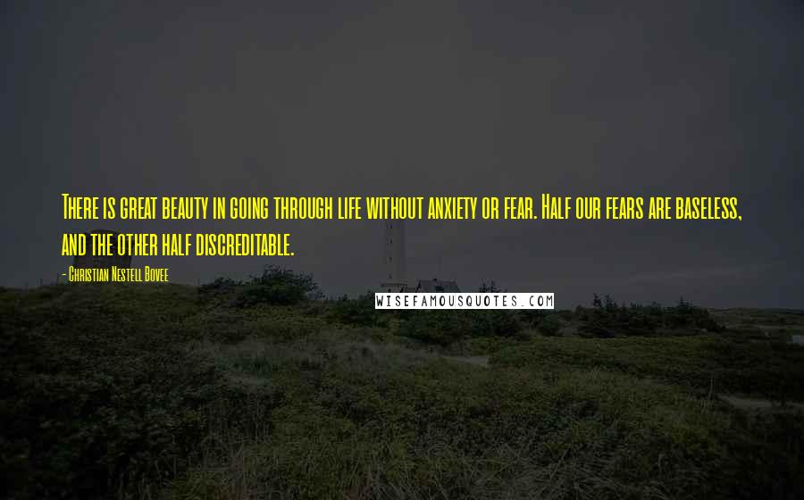 Christian Nestell Bovee Quotes: There is great beauty in going through life without anxiety or fear. Half our fears are baseless, and the other half discreditable.