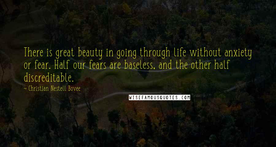 Christian Nestell Bovee Quotes: There is great beauty in going through life without anxiety or fear. Half our fears are baseless, and the other half discreditable.