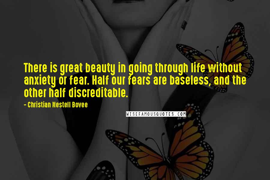 Christian Nestell Bovee Quotes: There is great beauty in going through life without anxiety or fear. Half our fears are baseless, and the other half discreditable.