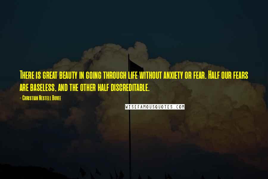 Christian Nestell Bovee Quotes: There is great beauty in going through life without anxiety or fear. Half our fears are baseless, and the other half discreditable.
