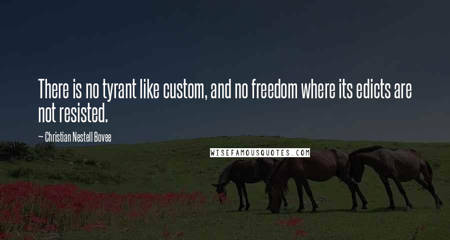 Christian Nestell Bovee Quotes: There is no tyrant like custom, and no freedom where its edicts are not resisted.