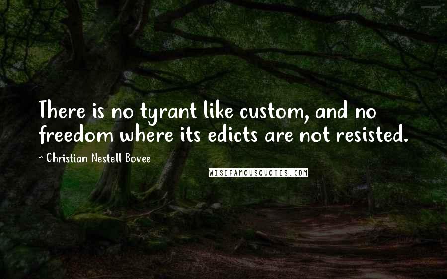 Christian Nestell Bovee Quotes: There is no tyrant like custom, and no freedom where its edicts are not resisted.