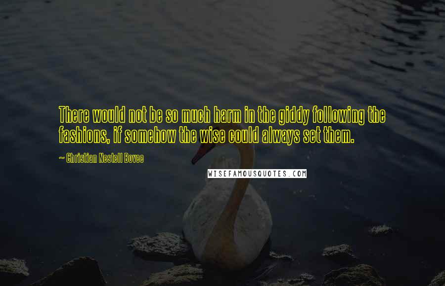 Christian Nestell Bovee Quotes: There would not be so much harm in the giddy following the fashions, if somehow the wise could always set them.