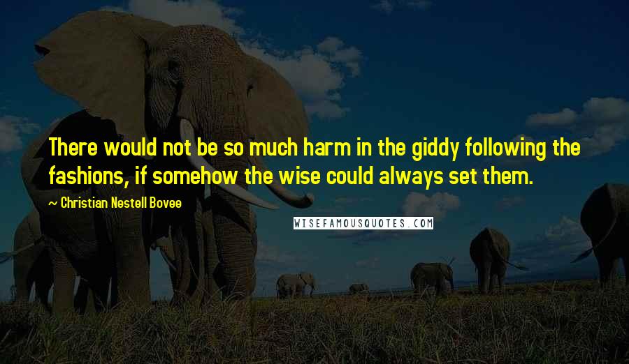 Christian Nestell Bovee Quotes: There would not be so much harm in the giddy following the fashions, if somehow the wise could always set them.