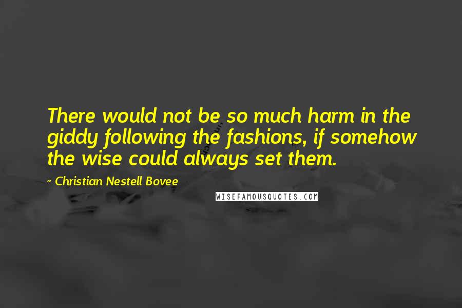 Christian Nestell Bovee Quotes: There would not be so much harm in the giddy following the fashions, if somehow the wise could always set them.