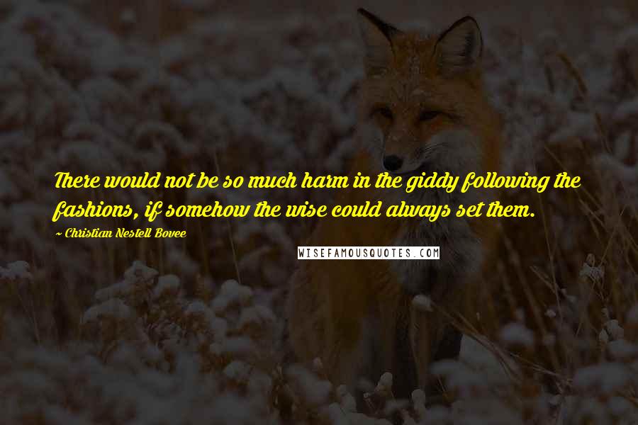 Christian Nestell Bovee Quotes: There would not be so much harm in the giddy following the fashions, if somehow the wise could always set them.