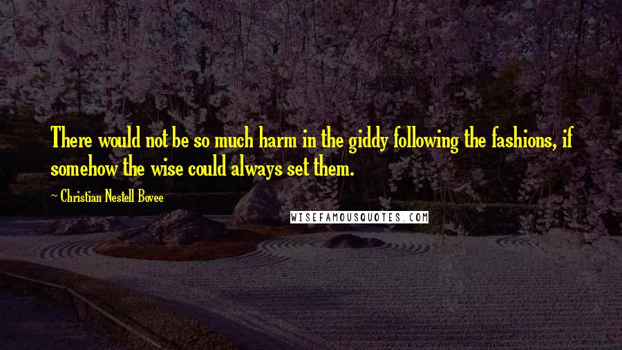 Christian Nestell Bovee Quotes: There would not be so much harm in the giddy following the fashions, if somehow the wise could always set them.