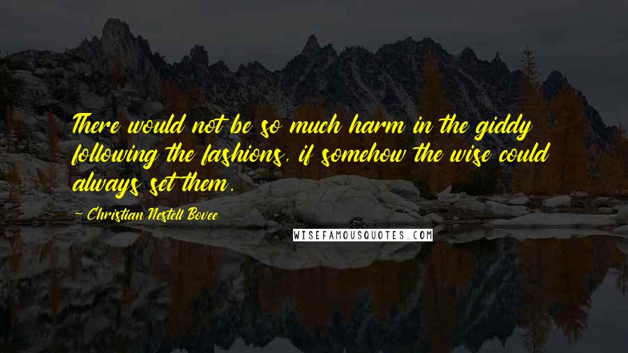 Christian Nestell Bovee Quotes: There would not be so much harm in the giddy following the fashions, if somehow the wise could always set them.