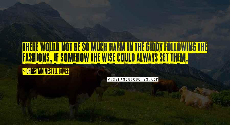 Christian Nestell Bovee Quotes: There would not be so much harm in the giddy following the fashions, if somehow the wise could always set them.