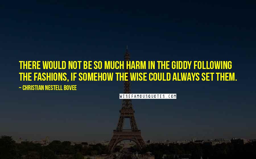 Christian Nestell Bovee Quotes: There would not be so much harm in the giddy following the fashions, if somehow the wise could always set them.