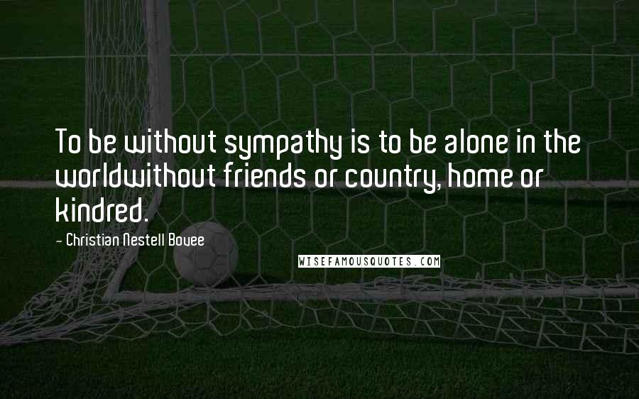 Christian Nestell Bovee Quotes: To be without sympathy is to be alone in the worldwithout friends or country, home or kindred.