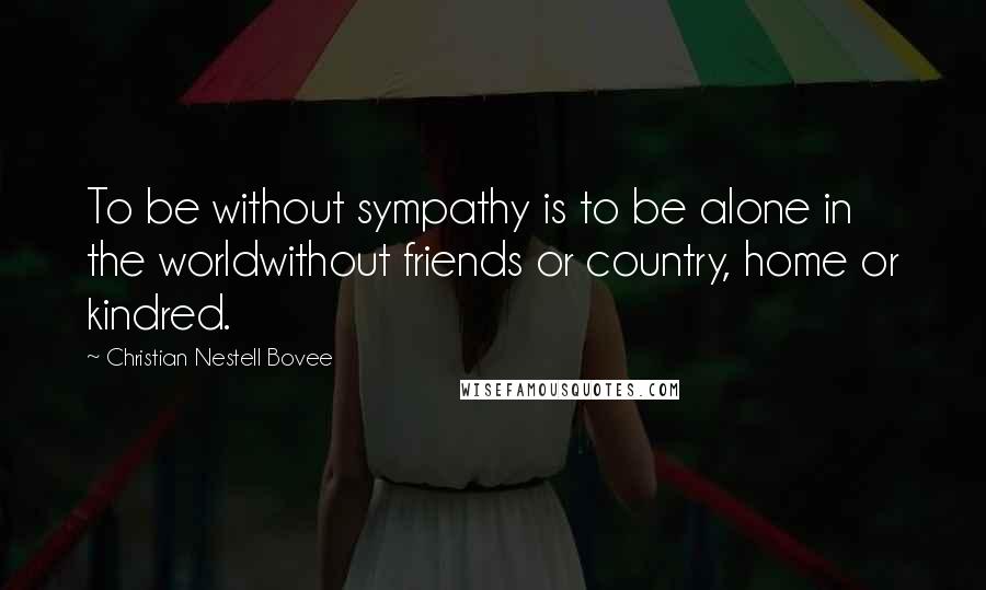 Christian Nestell Bovee Quotes: To be without sympathy is to be alone in the worldwithout friends or country, home or kindred.