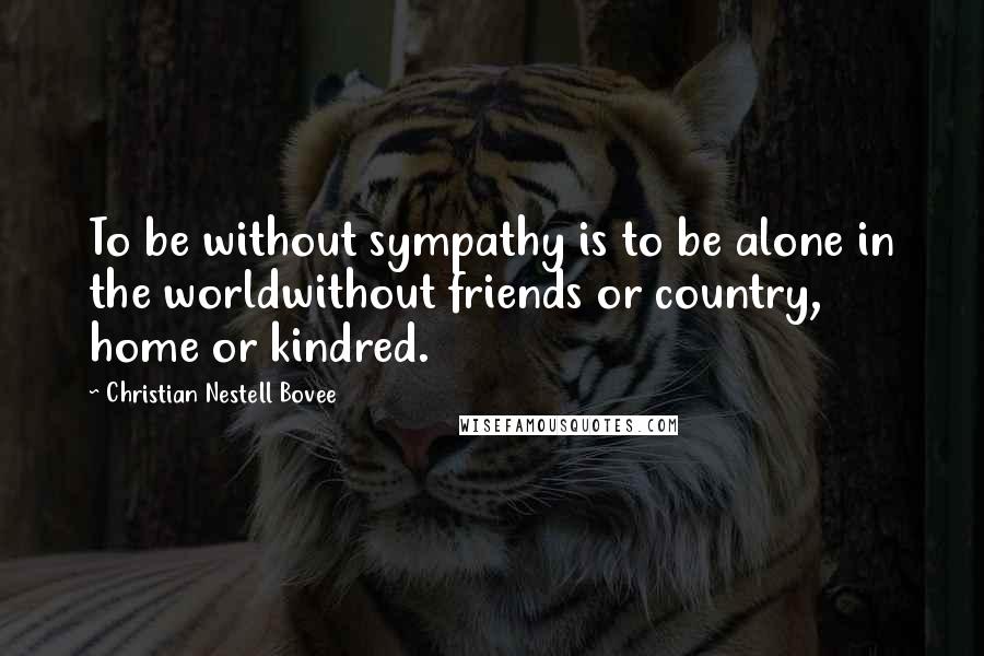 Christian Nestell Bovee Quotes: To be without sympathy is to be alone in the worldwithout friends or country, home or kindred.
