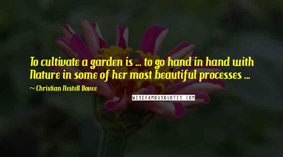 Christian Nestell Bovee Quotes: To cultivate a garden is ... to go hand in hand with Nature in some of her most beautiful processes ...