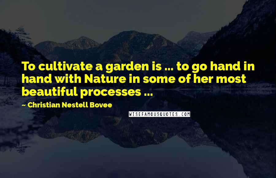 Christian Nestell Bovee Quotes: To cultivate a garden is ... to go hand in hand with Nature in some of her most beautiful processes ...