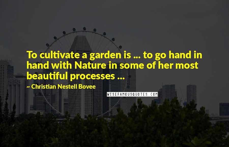 Christian Nestell Bovee Quotes: To cultivate a garden is ... to go hand in hand with Nature in some of her most beautiful processes ...