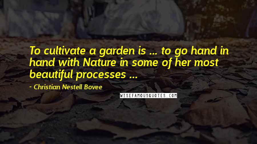 Christian Nestell Bovee Quotes: To cultivate a garden is ... to go hand in hand with Nature in some of her most beautiful processes ...