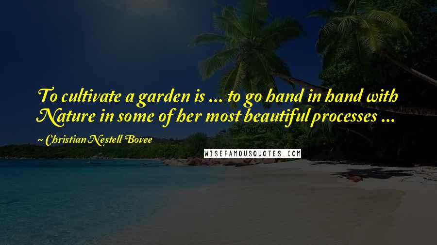 Christian Nestell Bovee Quotes: To cultivate a garden is ... to go hand in hand with Nature in some of her most beautiful processes ...