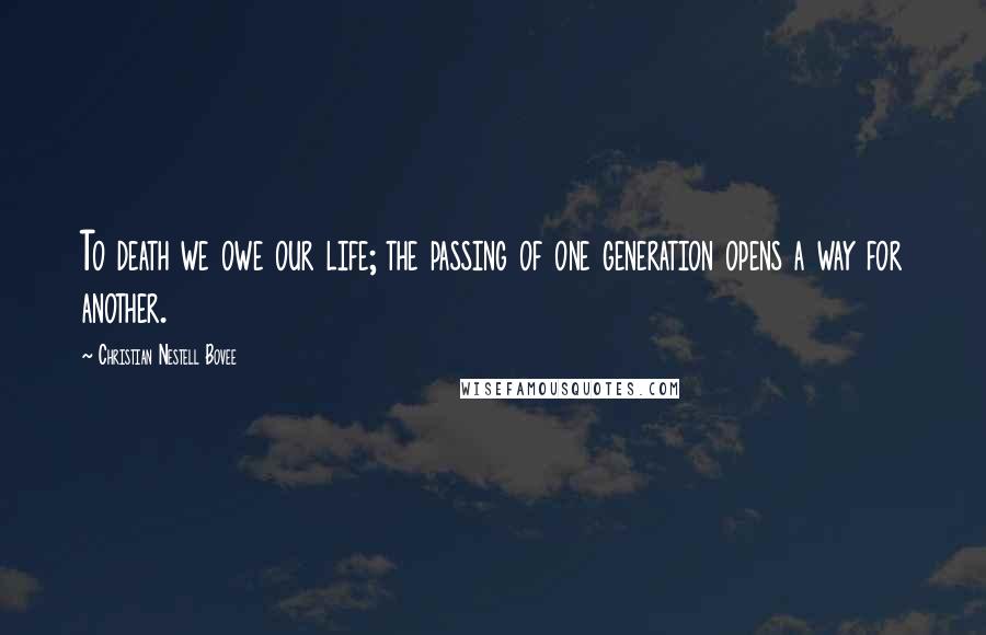 Christian Nestell Bovee Quotes: To death we owe our life; the passing of one generation opens a way for another.