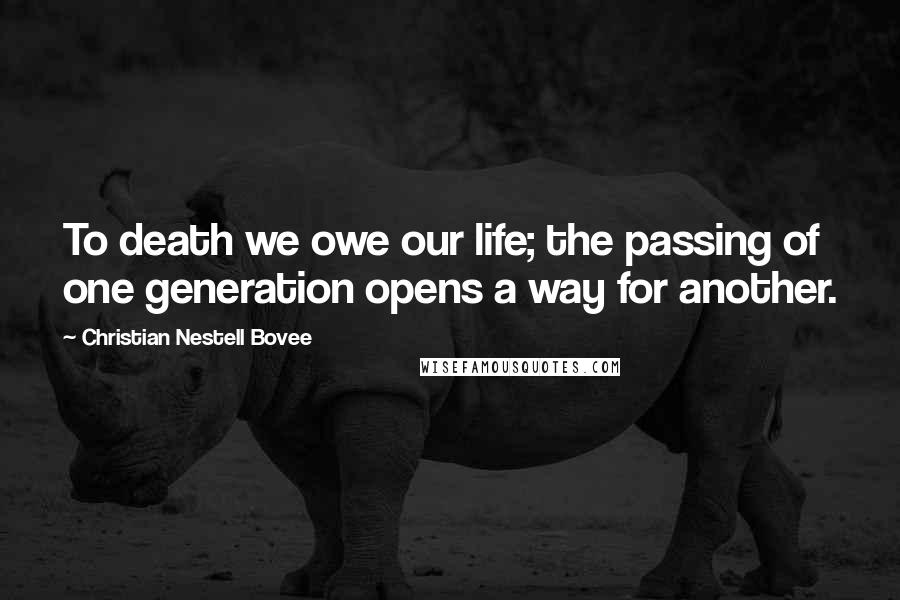 Christian Nestell Bovee Quotes: To death we owe our life; the passing of one generation opens a way for another.