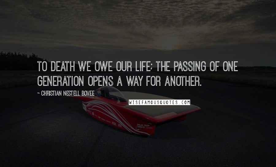 Christian Nestell Bovee Quotes: To death we owe our life; the passing of one generation opens a way for another.